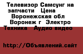 Телевизор Самсунг на запчасти › Цена ­ 800 - Воронежская обл., Воронеж г. Электро-Техника » Аудио-видео   